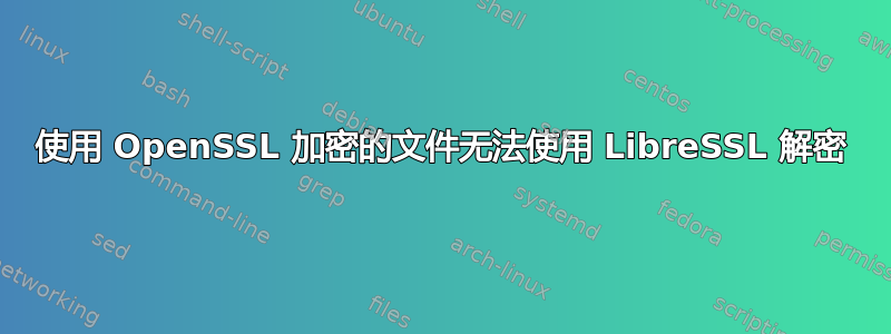 使用 OpenSSL 加密的文件无法使用 LibreSSL 解密