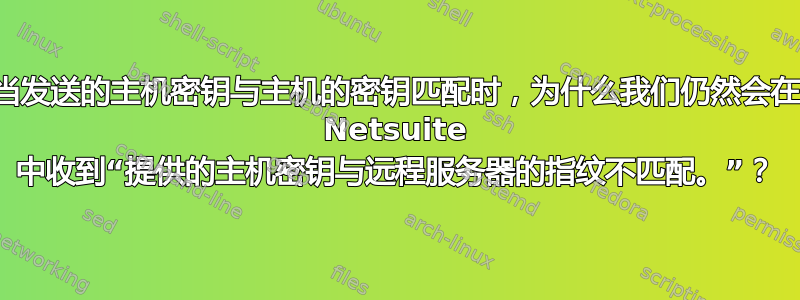 当发送的主机密钥与主机的密钥匹配时，为什么我们仍然会在 Netsuite 中收到“提供的主机密钥与远程服务器的指纹不匹配。”？