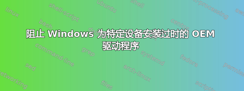 阻止 Windows 为特定设备安装过时的 OEM 驱动程序