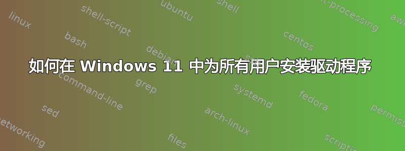 如何在 Windows 11 中为所有用户安装驱动程序