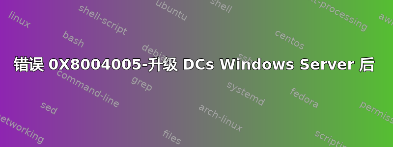 错误 0X8004005-升级 DCs Windows Server 后