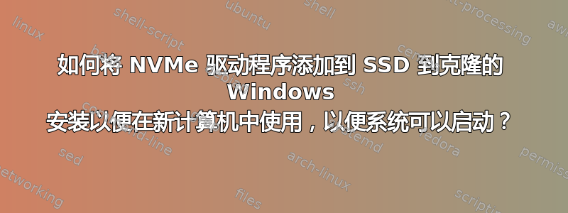 如何将 NVMe 驱动程序添加到 SSD 到克隆的 Windows 安装以便在新计算机中使用，以便系统可以启动？