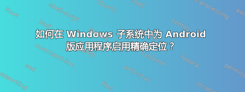 如何在 Windows 子系统中为 Android 版应用程序启用精确定位？