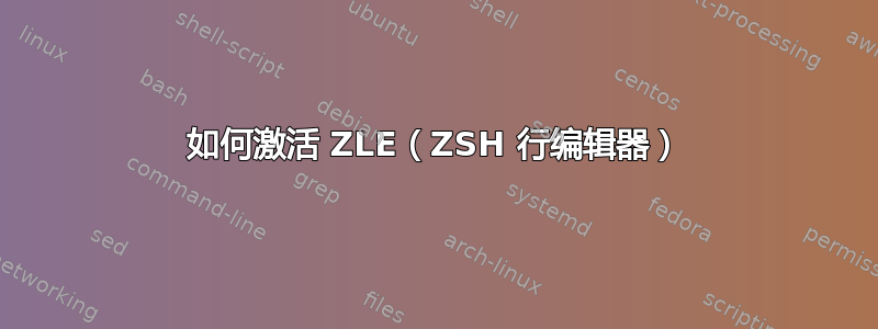 如何激活 ZLE（ZSH 行编辑器）