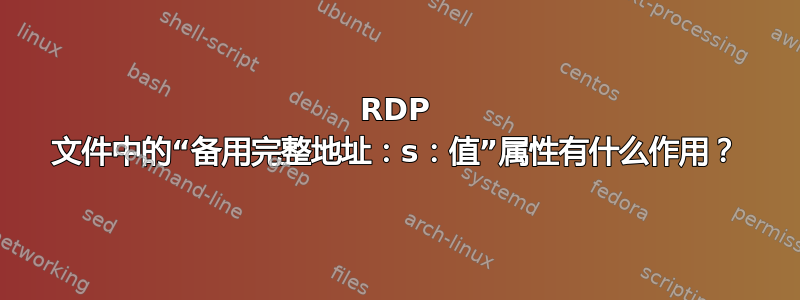 RDP 文件中的“备用完整地址：s：值”属性有什么作用？