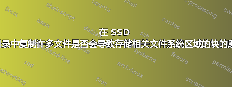 在 SSD 上的同一目录中复制许多文件是否会导致存储相关文件系统区域的块的磨损增加？