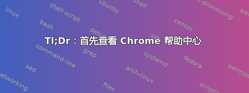 Tl;Dr：首先查看 Chrome 帮助中心