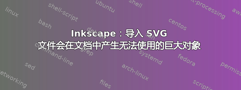 Inkscape：导入 SVG 文件会在文档中产生无法使用的巨大对象