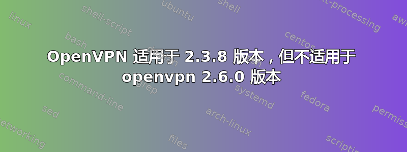 OpenVPN 适用于 2.3.8 版本，但不适用于 openvpn 2.6.0 版本