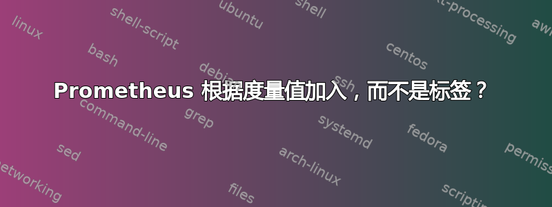 Prometheus 根据度量值加入，而不是标签？