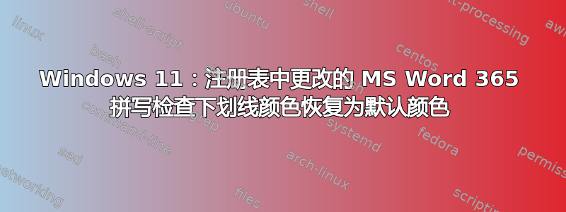 Windows 11：注册表中更改的 MS Word 365 拼写检查下划线颜色恢复为默认颜色