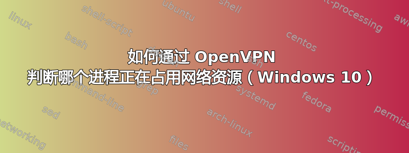 如何通过 OpenVPN 判断哪个进程正在占用网络资源（Windows 10）