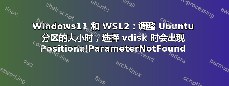 Windows11 和 WSL2：调整 Ubuntu 分区的大小时，选择 vdisk 时会出现 PositionalParameterNotFound