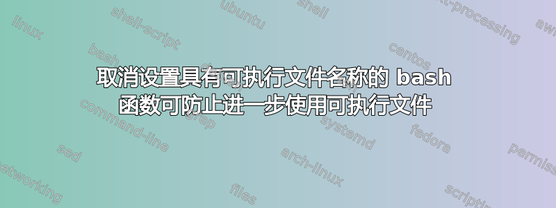 取消设置具有可执行文件名称的 bash 函数可防止进一步使用可执行文件