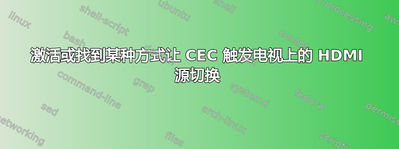 激活或找到某种方式让 CEC 触发电视上的 HDMI 源切换