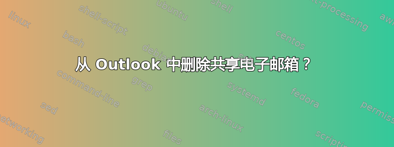 从 Outlook 中删除共享电子邮箱？