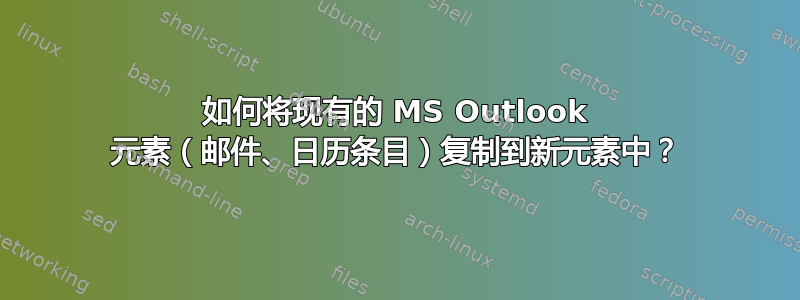 如何将现有的 MS Outlook 元素（邮件、日历条目）复制到新元素中？