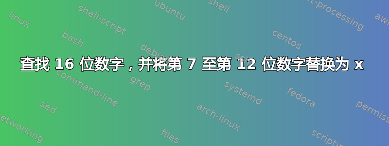 查找 16 位数字，并将第 7 至第 12 位数字替换为 x