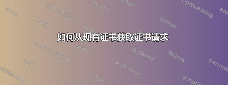 如何从现有证书获取证书请求