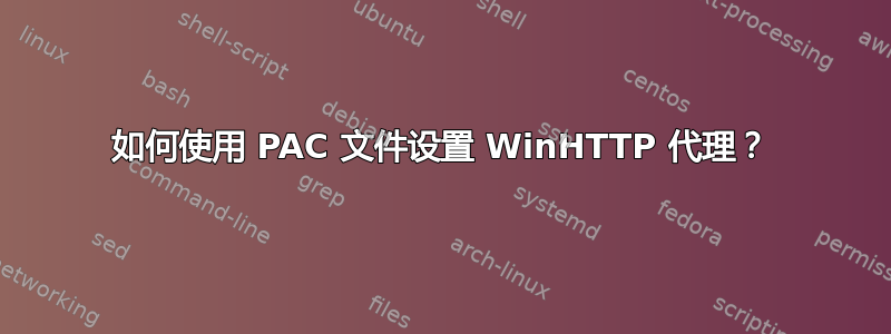 如何使用 PAC 文件设置 WinHTTP 代理？