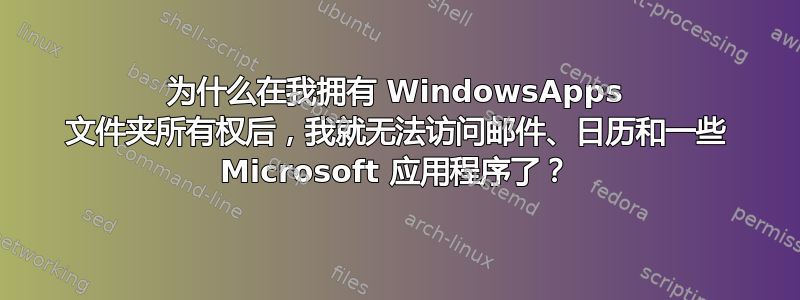 为什么在我拥有 WindowsApps 文件夹所有权后，我就无法访问邮件、日历和一些 Microsoft 应用程序了？