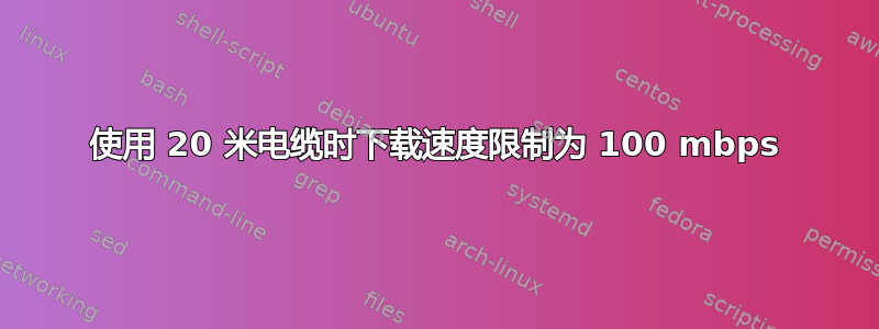 使用 20 米电缆时下载速度限制为 100 mbps