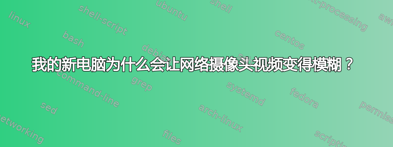 我的新电脑为什么会让网络摄像头视频变得模糊？