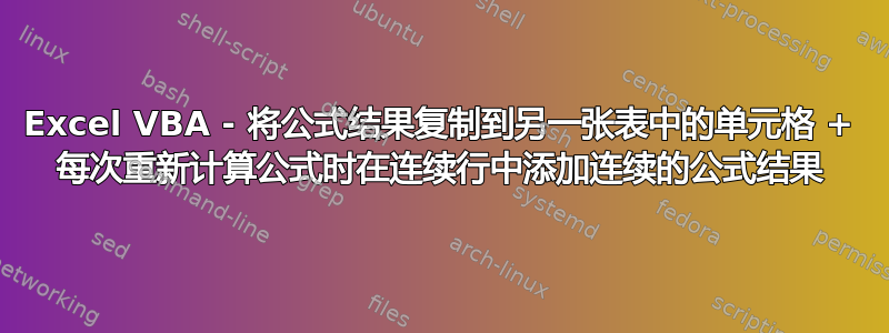 Excel VBA - 将公式结果复制到另一张表中的单元格 + 每次重新计算公式时在连续行中添加连续的公式结果