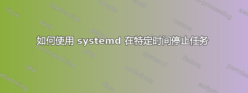 如何使用 systemd 在特定时间停止任务