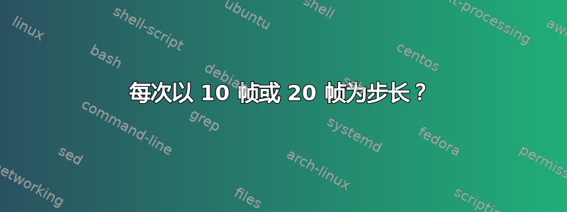 每次以 10 帧或 20 帧为步长？