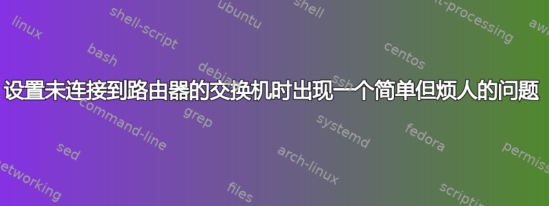 设置未连接到路由器的交换机时出现一个简单但烦人的问题