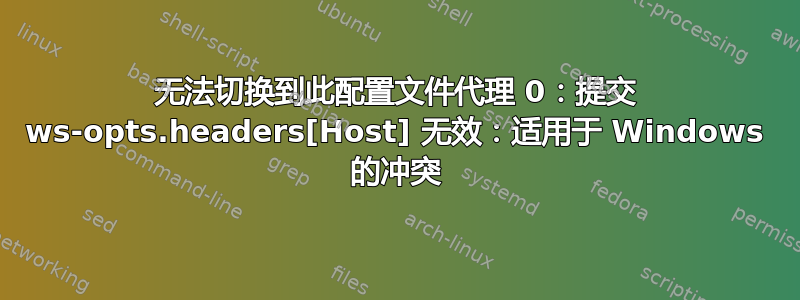 无法切换到此配置文件代理 0：提交 ws-opts.headers[Host] 无效：适用于 Windows 的冲突