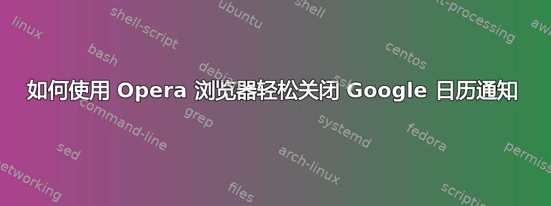 如何使用 Opera 浏览器轻松关闭 Google 日历通知