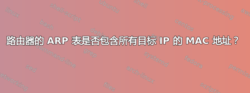 路由器的 ARP 表是否包含所有目标 IP 的 MAC 地址？