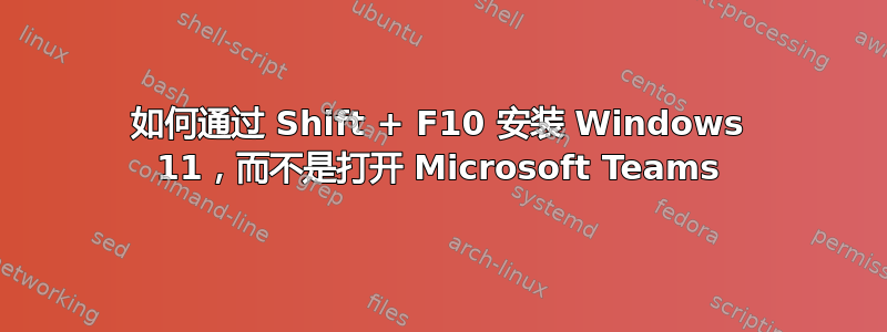 如何通过 Shift + F10 安装 Windows 11，而不是打开 Microsoft Teams