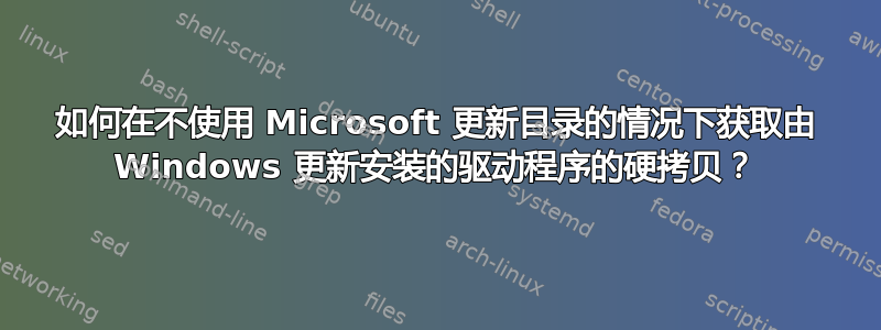 如何在不使用 Microsoft 更新目录的情况下获取由 Windows 更新安装的驱动程序的硬拷贝？