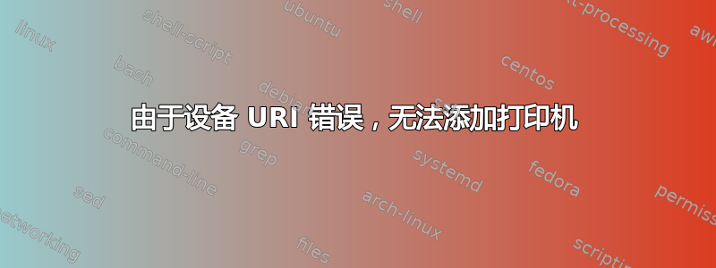 由于设备 URI 错误，无法添加打印机