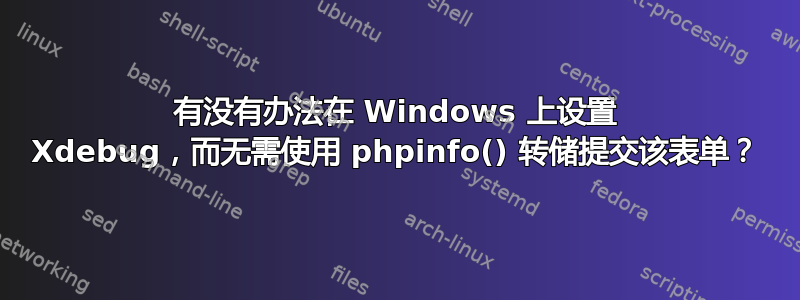 有没有办法在 Windows 上设置 Xdebug，而无需使用 phpinfo() 转储提交该表单？