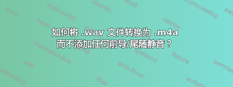 如何将 .wav 文件转换为 .m4a 而不添加任何前导/尾随静音？