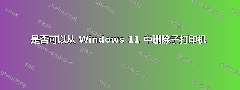 是否可以从 Windows 11 中删除子打印机