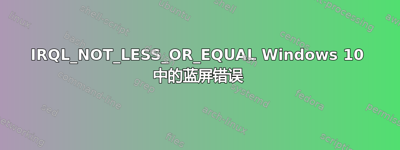 IRQL_NOT_LESS_OR_EQUAL Windows 10 中的蓝屏错误