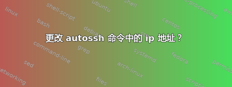 更改 autossh 命令中的 ip 地址？