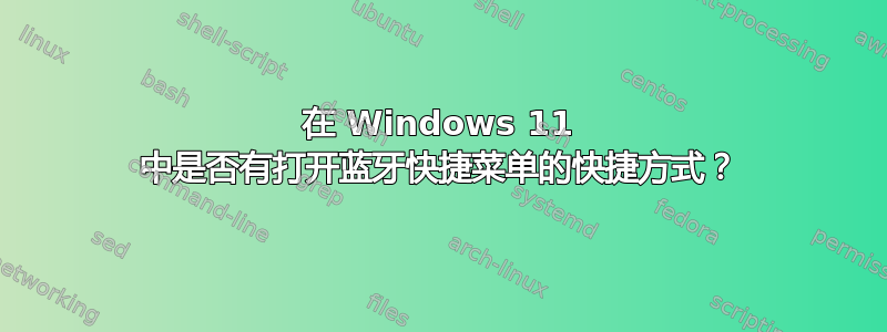 在 Windows 11 中是否有打开蓝牙快捷菜单的快捷方式？