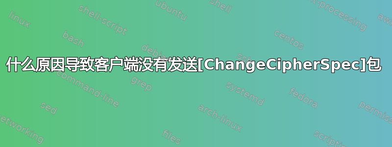 什么原因导致客户端没有发送[ChangeCipherSpec]包