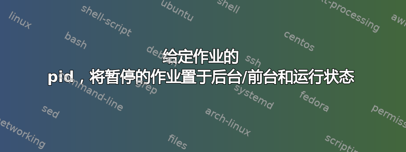 给定作业的 pid，将暂停的作业置于后台/前台和运行状态