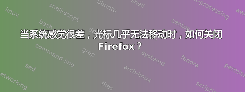 当系统感觉很差，光标几乎无法移动时，如何关闭 Firefox？