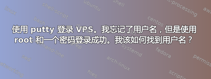 使用 putty 登录 VPS。我忘记了用户名，但是使用 root 和一个密码登录成功。我该如何找到用户名？