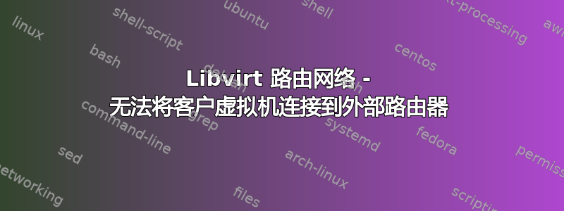 Libvirt 路由网络 - 无法将客户虚拟机连接到外部路由器