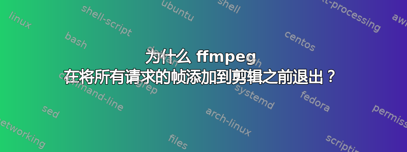 为什么 ffmpeg 在将所有请求的帧添加到剪辑之前退出？