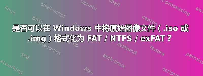 是否可以在 Windows 中将原始图像文件（.iso 或 .img）格式化为 FAT / NTFS / exFAT？